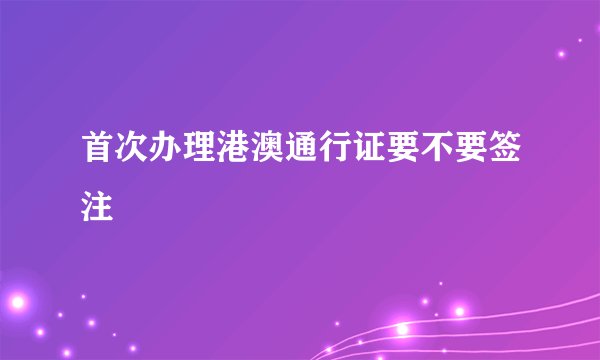 首次办理港澳通行证要不要签注