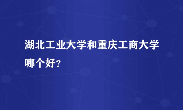 湖北工业大学和重庆工商大学哪个好?