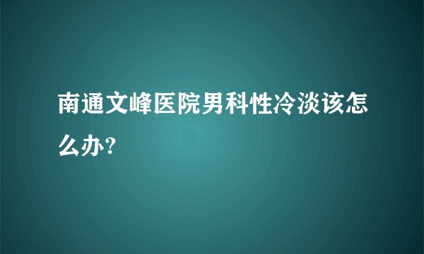 南通文峰医院男科性冷淡该怎么办?