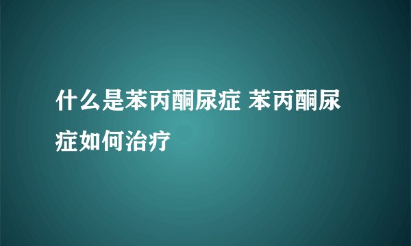 什么是苯丙酮尿症 苯丙酮尿症如何治疗