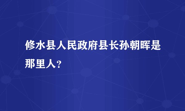 修水县人民政府县长孙朝晖是那里人？