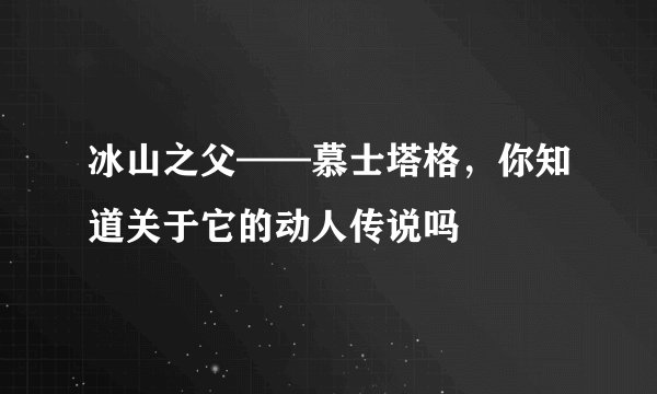 冰山之父——慕士塔格,你知道关于它的动人传说吗