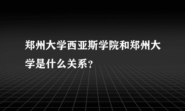 郑州大学西亚斯学院和郑州大学是什么关系？