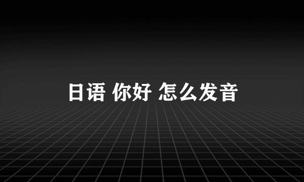 日语 你好 怎么发音