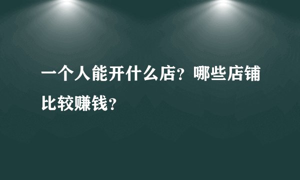 一个人能开什么店?哪些店铺比较赚钱?