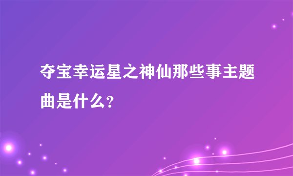夺宝幸运星之神仙那些事主题曲是什么？