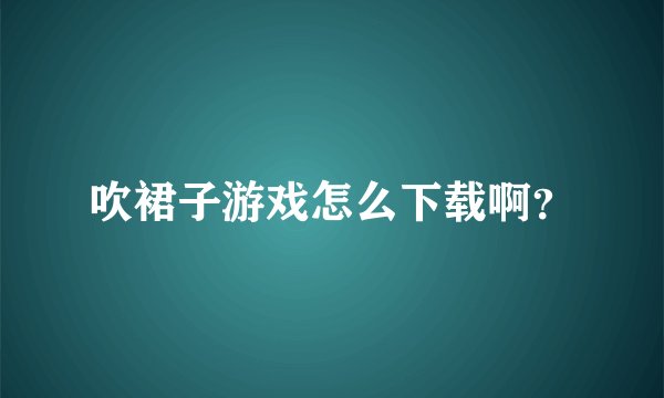 吹裙子游戏怎么下载啊？