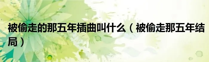 被偷走的那五年插曲叫什么（被偷走那五年结局）
