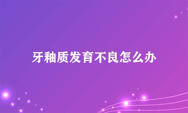 牙釉质发育不良怎么办