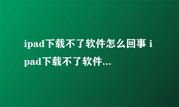 ipad下载不了软件怎么回事 ipad下载不了软件的解决办法