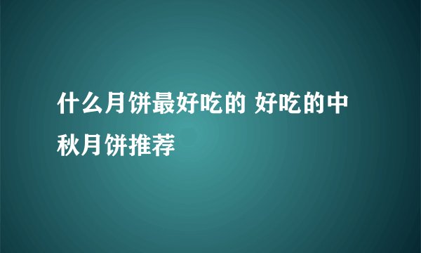 什么月饼最好吃的 好吃的中秋月饼推荐