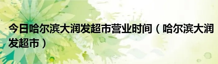 今日哈尔滨大润发超市营业时间(哈尔滨大润发超市)