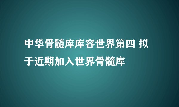 中华骨髓库库容世界第四 拟于近期加入世界骨髓库