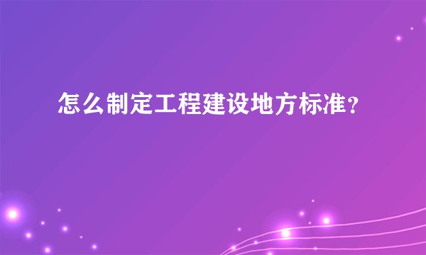 怎么制定工程建设地方标准？