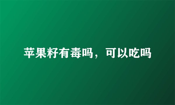 苹果籽有毒吗,可以吃吗