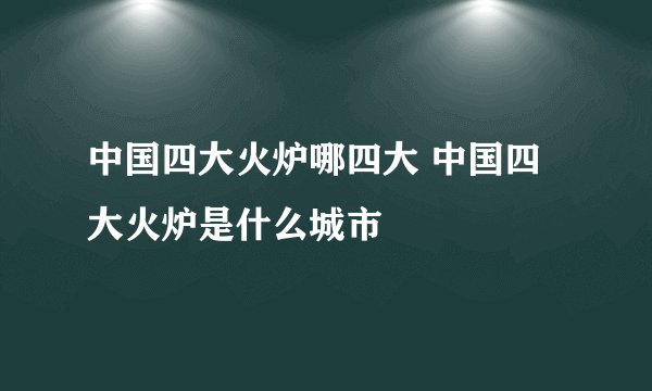 中国四大火炉哪四大 中国四大火炉是什么城市