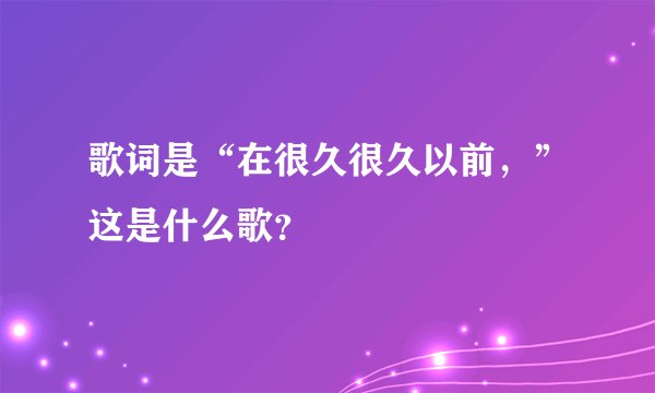 歌词是“在很久很久以前,”这是什么歌?