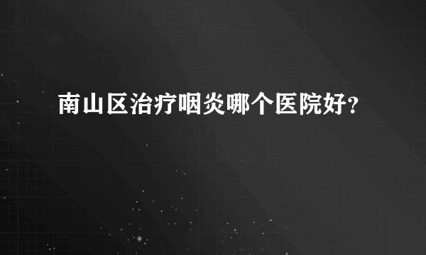 南山区治疗咽炎哪个医院好?