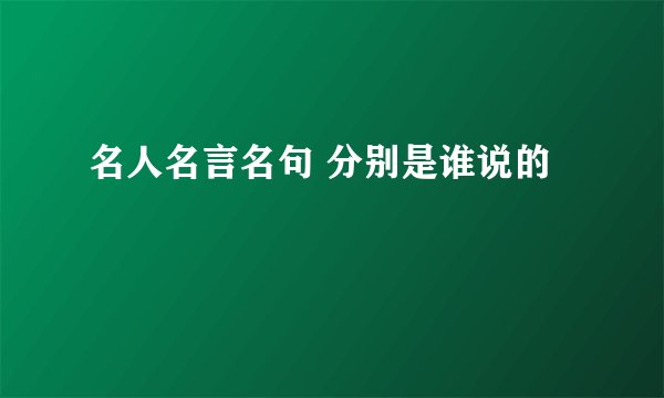 名人名言名句 分别是谁说的