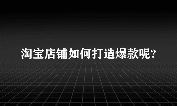 淘宝店铺如何打造爆款呢?