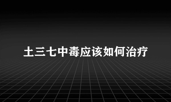 土三七中毒应该如何治疗