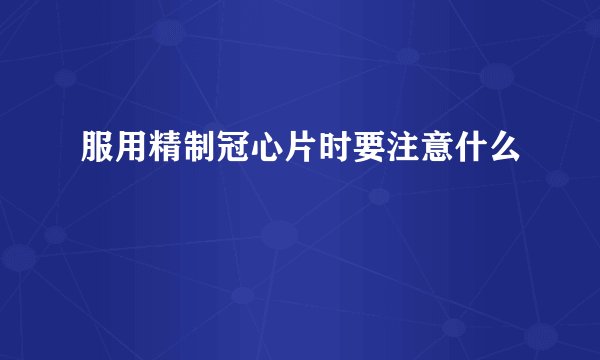 服用精制冠心片时要注意什么
