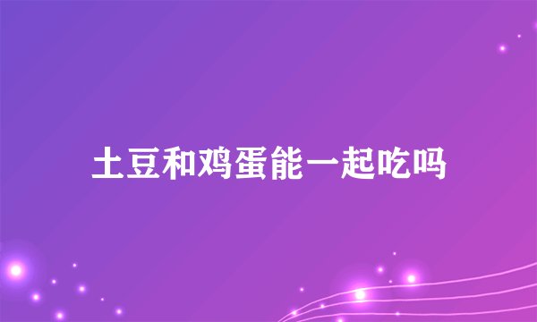 土豆和鸡蛋能一起吃吗