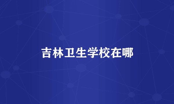 吉林卫生学校在哪
