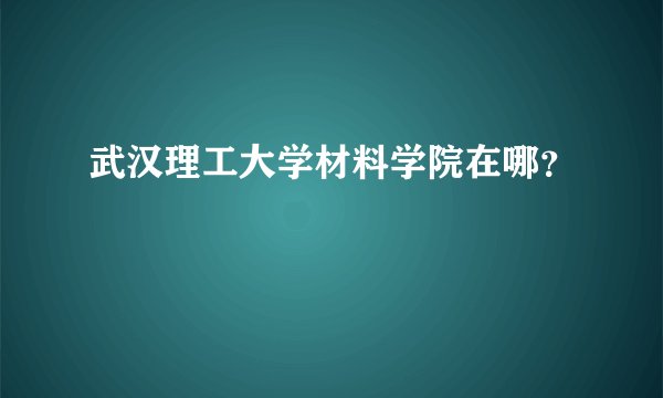 武汉理工大学材料学院在哪？