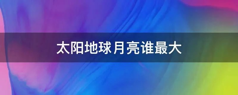 太阳地球月亮谁最大