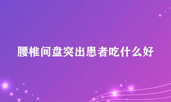 腰椎间盘突出患者吃什么好