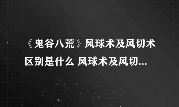 《鬼谷八荒》风球术及风切术区别是什么 风球术及风切术区别一览
