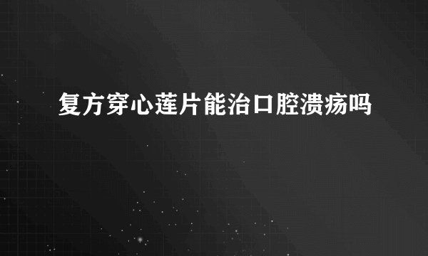 复方穿心莲片能治口腔溃疡吗