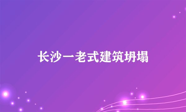 长沙一老式建筑坍塌