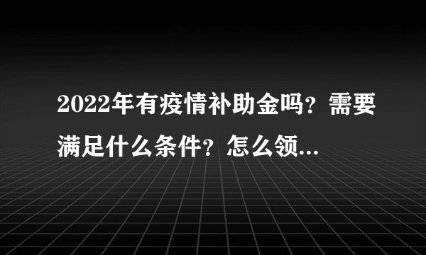 2022年有疫情补助金吗？需要满足什么条件？怎么领取？附补助标准