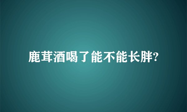 鹿茸酒喝了能不能长胖?