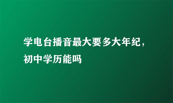 学电台播音最大要多大年纪，初中学历能吗