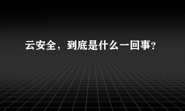 云安全，到底是什么一回事？