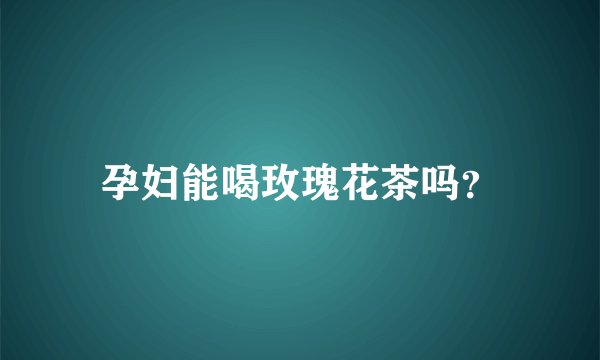 孕妇能喝玫瑰花茶吗？
