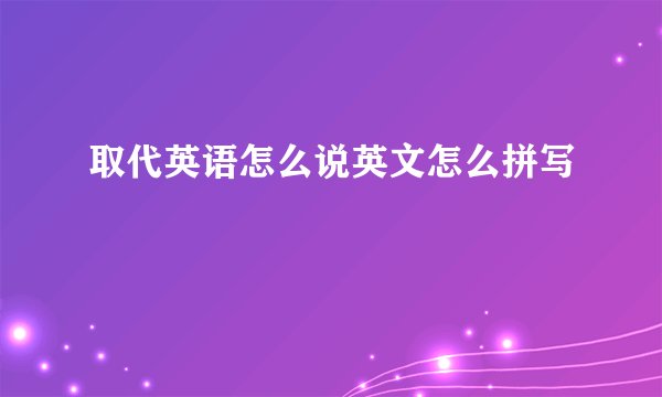 取代英语怎么说英文怎么拼写