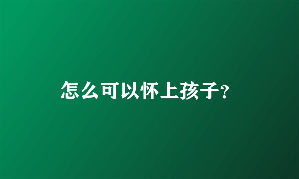 怎么可以怀上孩子?