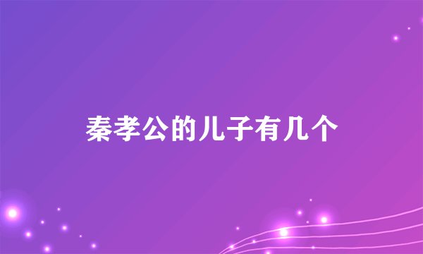 秦孝公的儿子有几个