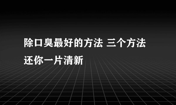 除口臭最好的方法 三个方法还你一片清新