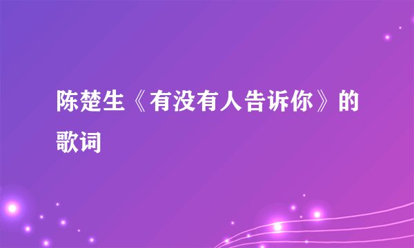 陈楚生《有没有人告诉你》的歌词
