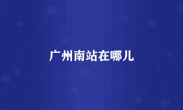 广州南站在哪儿