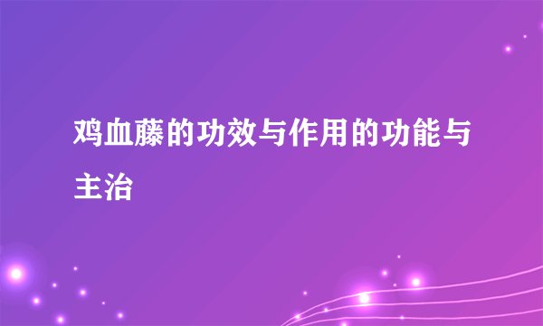 鸡血藤的功效与作用的功能与主治