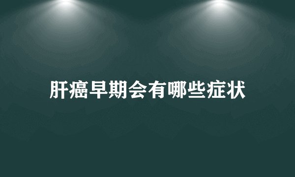 肝癌早期会有哪些症状