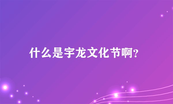 什么是宇龙文化节啊?