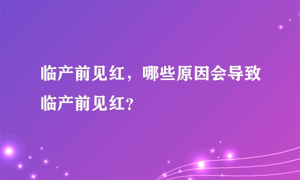 临产前见红，哪些原因会导致临产前见红？