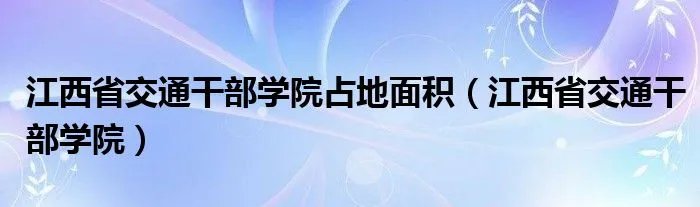 江西省交通干部学院占地面积（江西省交通干部学院）